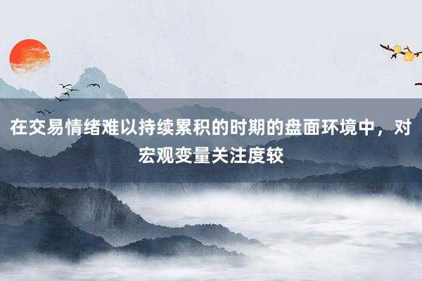 在交易情绪难以持续累积的时期的盘面环境中，对宏观变量关注度较