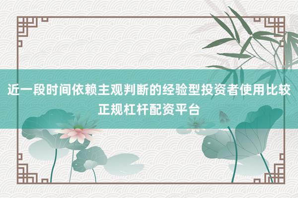 近一段时间依赖主观判断的经验型投资者使用比较正规杠杆配资平台