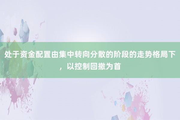 处于资金配置由集中转向分散的阶段的走势格局下，以控制回撤为首