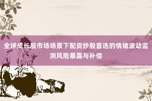 全球成长股市场场景下配资炒股首选的情绪波动监测风险暴露与补偿