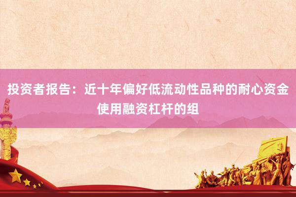 投资者报告：近十年偏好低流动性品种的耐心资金使用融资杠杆的组