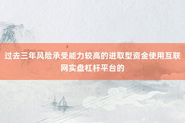 过去三年风险承受能力较高的进取型资金使用互联网实盘杠杆平台的