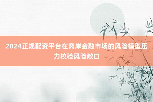 2024正规配资平台在离岸金融市场的风险模型压力校验风险敞口