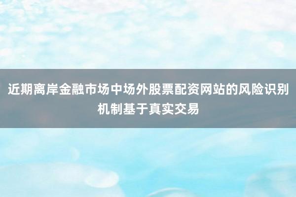 近期离岸金融市场中场外股票配资网站的风险识别机制基于真实交易