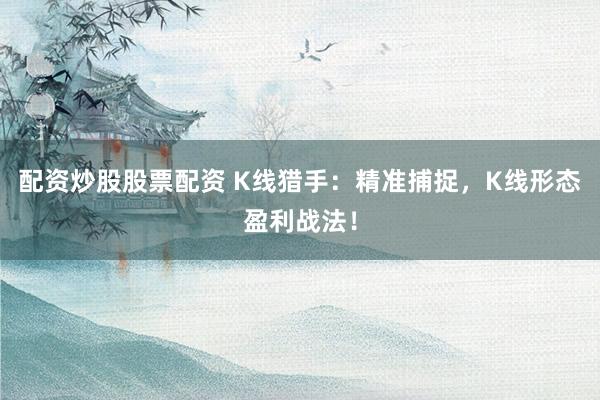 配资炒股股票配资 K线猎手：精准捕捉，K线形态盈利战法！