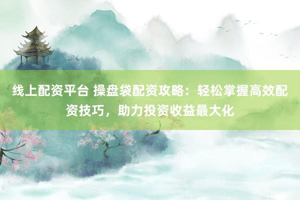 线上配资平台 操盘袋配资攻略：轻松掌握高效配资技巧，助力投资收益最大化