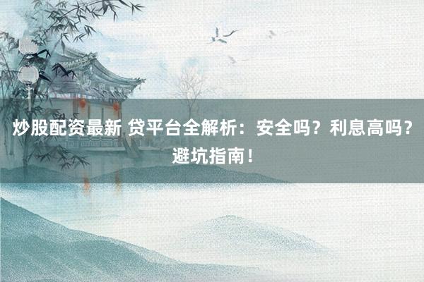 炒股配资最新 贷平台全解析：安全吗？利息高吗？避坑指南！