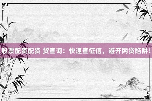 股票配资配资 贷查询：快速查征信，避开网贷陷阱！