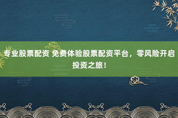 专业股票配资 免费体验股票配资平台，零风险开启投资之旅！
