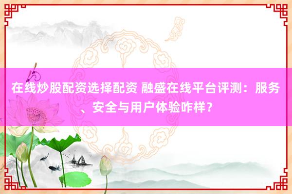 在线炒股配资选择配资 融盛在线平台评测：服务、安全与用户体验咋样？