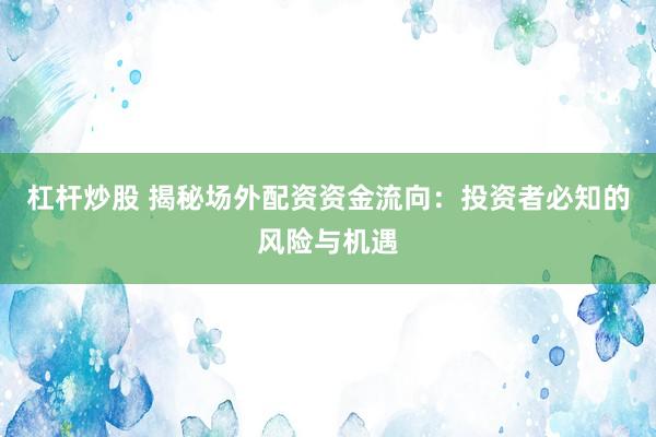杠杆炒股 揭秘场外配资资金流向：投资者必知的风险与机遇