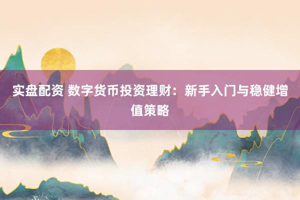 实盘配资 数字货币投资理财：新手入门与稳健增值策略