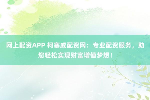 网上配资APP 柯塞威配资网：专业配资服务，助您轻松实现财富增值梦想！