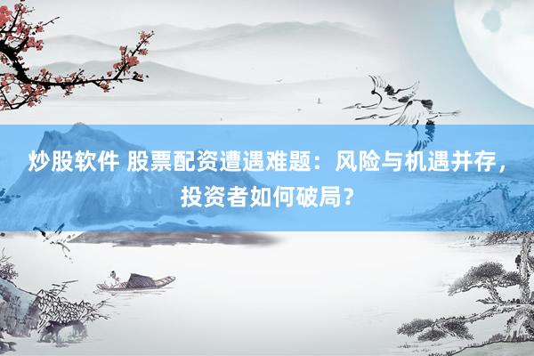 炒股软件 股票配资遭遇难题：风险与机遇并存，投资者如何破局？