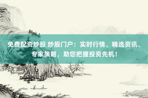 免费配资炒股 炒股门户：实时行情、精选资讯、专家策略，助您把握投资先机！