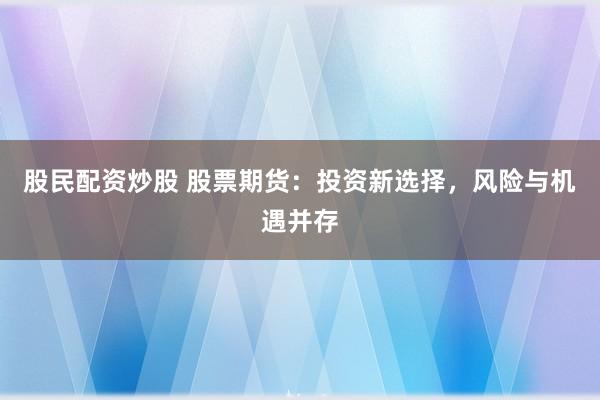 股民配资炒股 股票期货：投资新选择，风险与机遇并存