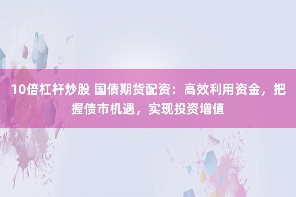 10倍杠杆炒股 国债期货配资：高效利用资金，把握债市机遇，实现投资增值