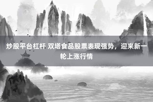 炒股平台杠杆 双塔食品股票表现强势，迎来新一轮上涨行情