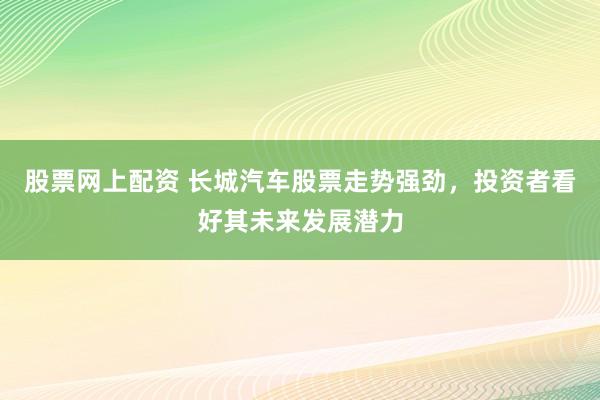 股票网上配资 长城汽车股票走势强劲，投资者看好其未来发展潜力