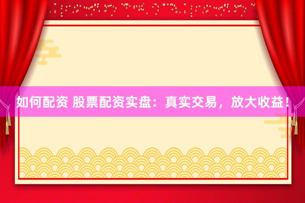 如何配资 股票配资实盘：真实交易，放大收益！