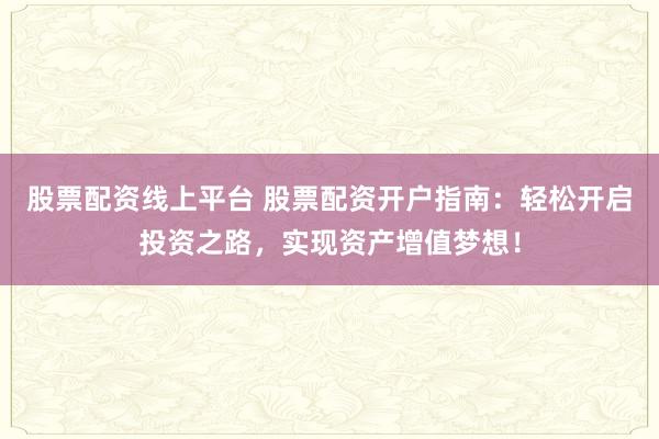 股票配资线上平台 股票配资开户指南：轻松开启投资之路，实现资产增值梦想！