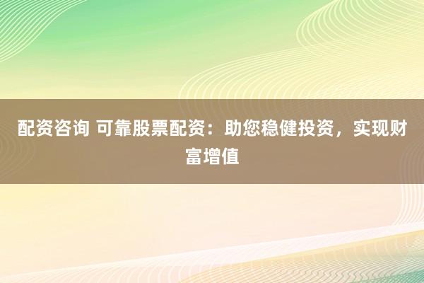 配资咨询 可靠股票配资：助您稳健投资，实现财富增值