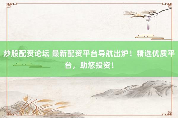 炒股配资论坛 最新配资平台导航出炉！精选优质平台，助您投资！