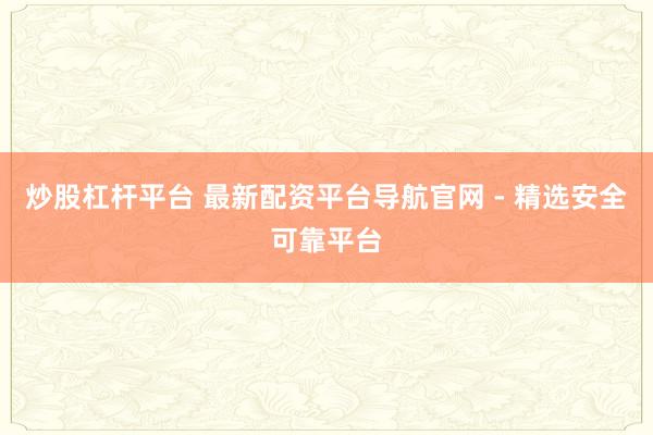 炒股杠杆平台 最新配资平台导航官网 - 精选安全可靠平台