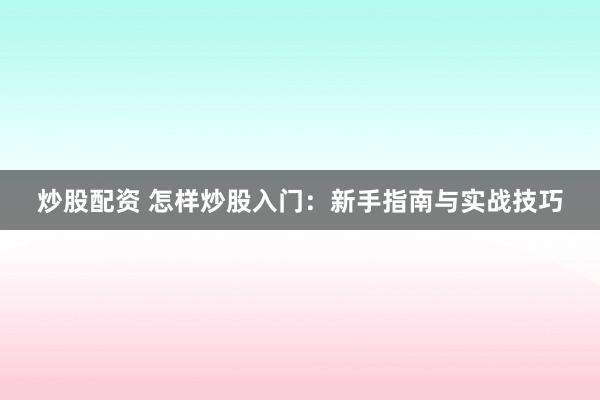炒股配资 怎样炒股入门：新手指南与实战技巧