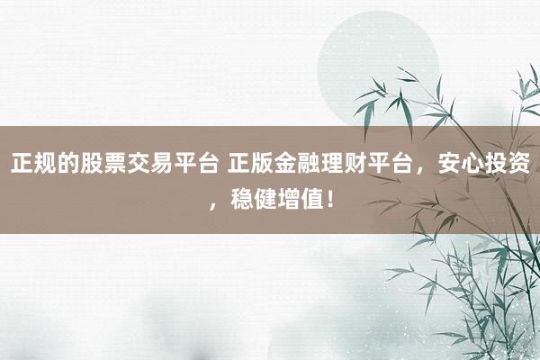 正规的股票交易平台 正版金融理财平台，安心投资，稳健增值！