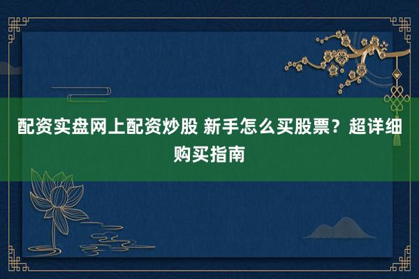 配资实盘网上配资炒股 新手怎么买股票？超详细购买指南