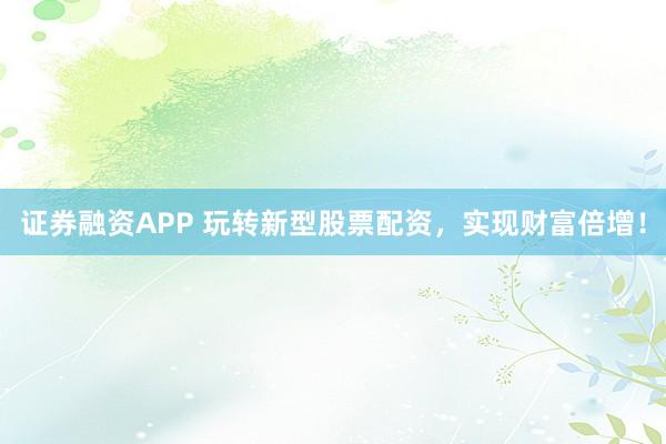 证券融资APP 玩转新型股票配资，实现财富倍增！