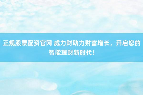 正规股票配资官网 威力财助力财富增长，开启您的智能理财新时代！