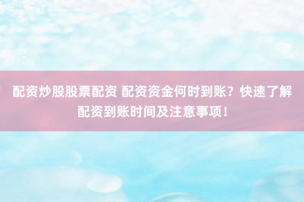 配资炒股股票配资 配资资金何时到账？快速了解配资到账时间及注意事项！