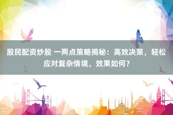 股民配资炒股 一两点策略揭秘：高效决策，轻松应对复杂情境，效果如何？