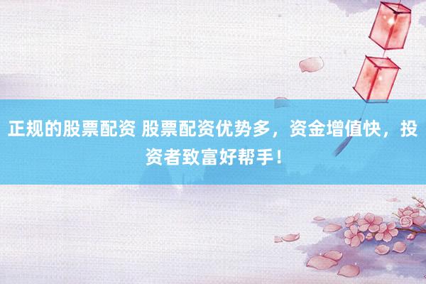 正规的股票配资 股票配资优势多，资金增值快，投资者致富好帮手！