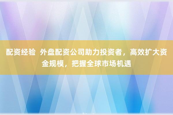 配资经验  外盘配资公司助力投资者，高效扩大资金规模，把握全球市场机遇
