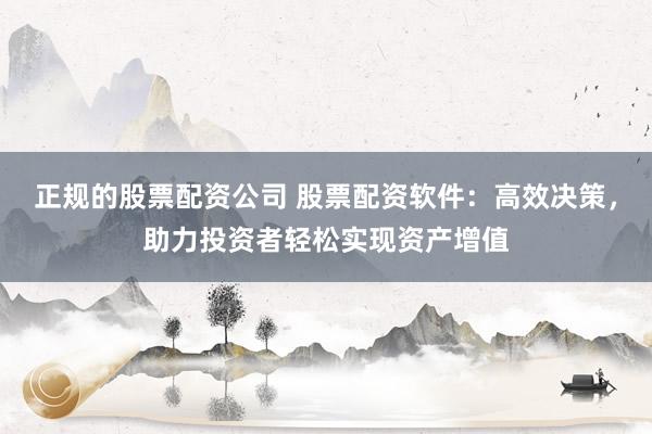 正规的股票配资公司 股票配资软件：高效决策，助力投资者轻松实现资产增值