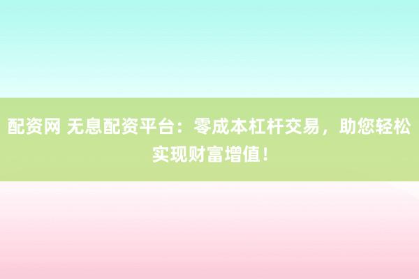配资网 无息配资平台：零成本杠杆交易，助您轻松实现财富增值！