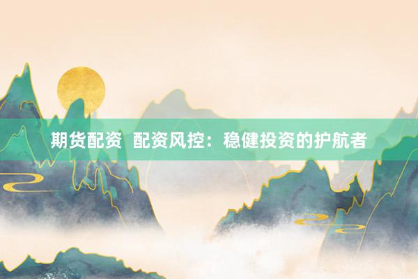 期货配资  配资风控：稳健投资的护航者