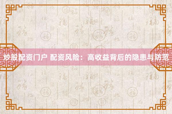 炒股配资门户 配资风险：高收益背后的隐患与防范
