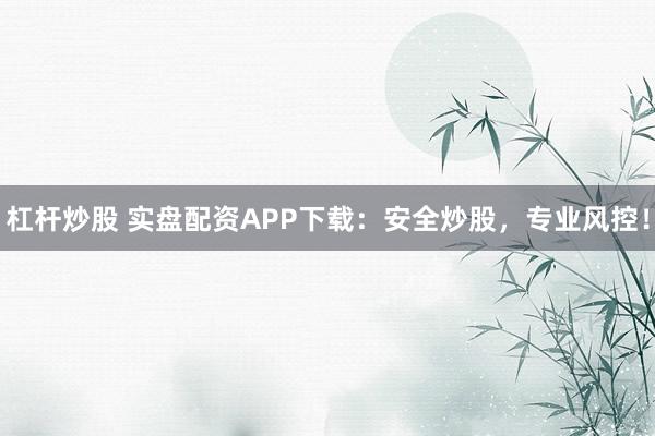 杠杆炒股 实盘配资APP下载：安全炒股，专业风控！