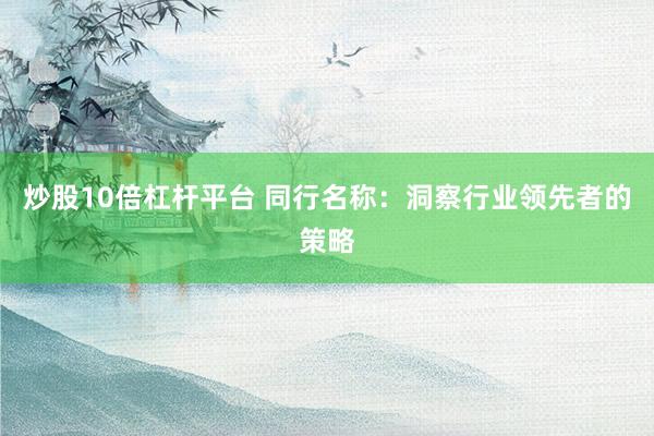 炒股10倍杠杆平台 同行名称：洞察行业领先者的策略