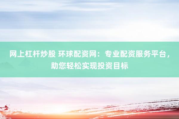 网上杠杆炒股 环球配资网：专业配资服务平台，助您轻松实现投资目标