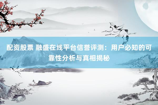 配资股票 融盛在线平台信誉评测：用户必知的可靠性分析与真相揭秘