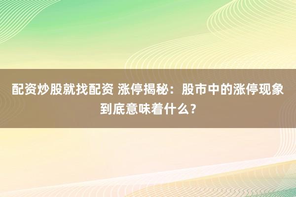 配资炒股就找配资 涨停揭秘：股市中的涨停现象到底意味着什么？