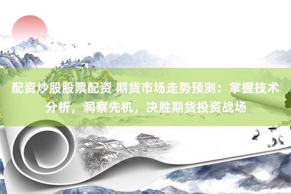 配资炒股股票配资 期货市场走势预测：掌握技术分析，洞察先机，决胜期货投资战场