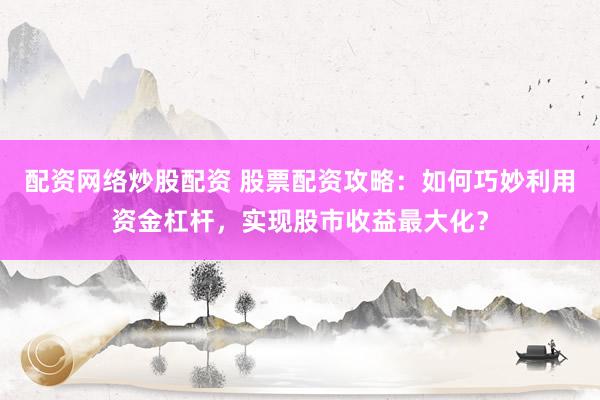 配资网络炒股配资 股票配资攻略：如何巧妙利用资金杠杆，实现股市收益最大化？