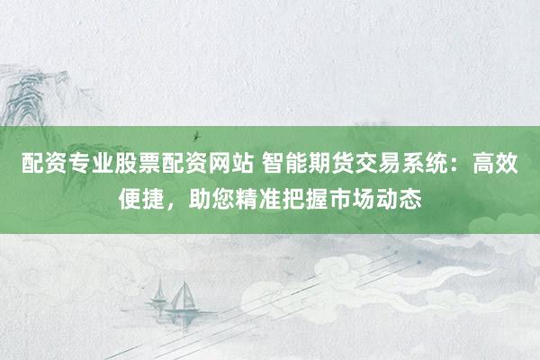 配资专业股票配资网站 智能期货交易系统：高效便捷，助您精准把握市场动态