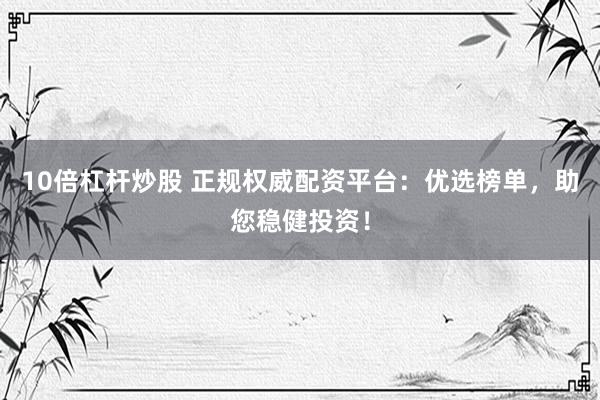 10倍杠杆炒股 正规权威配资平台：优选榜单，助您稳健投资！